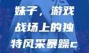 暴躁CSGO妹子，游戏战场上的独特风采暴躁csgo妹子一