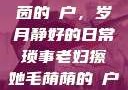 老妇擦她毛荫茵的玥户，岁月静好的日常琐事老妇擦她毛荫荫的玥户韩国电影