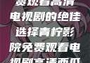 青柠影院，免费观看高清电视剧的绝佳选择青柠影院免费观看电视剧高清西瓜超棒