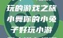 小舞你的小兔子，一场好玩的游戏之旅小舞你的小兔子好玩小游戏小说在线阅读