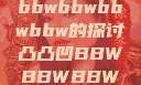 凸凸凹现象与bbwbbwbbwbbw的探讨凸凸凹BBWBBWBBWBBW视频