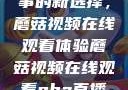 观看NBA赛事的新选择，蘑菇视频在线观看体验蘑菇视频在线观看nba直播免费
