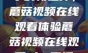 观看NBA赛事的新选择，蘑菇视频在线观看体验蘑菇视频在线观看nba直播免费