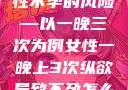 纵欲过度，女性不孕的风险—以一晚三次为例女性一晚上3次纵欲导致不孕怎么办