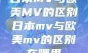 日本MV与欧美MV的区别日本mv与欧美mv的区别在哪里