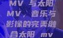 MVチ与太阳MV，音乐与影像的完美融合太阳 mv