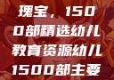 幼儿教育的瑰宝，1500部精选幼儿教育资源幼儿1500部主要看啥