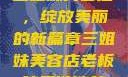三姐妹美容店，绽放美丽的新篇章三姐妹美容店老板娘是谁演的