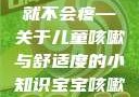 宝宝咳嗽时腿趴开一点就不会疼—关于儿童咳嗽与舒适度的小知识宝宝咳嗽时腿趴开一点就不会疼视频
