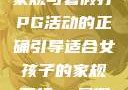 适合女孩子的家规与暑假打PG活动的正确引导适合女孩子的家规要打pg暑假作文