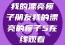 我的漂亮瘦子朋友我的漂亮的瘦子5在线观看