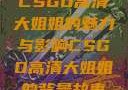 CSGO高清大姐姐的魅力与影响CSGO高清大姐姐的背景故事