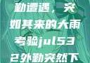 Jul532外勤遭遇，突如其来的大雨考验jul532外勤突然下大雨爱弓凉