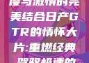 日产GTR情怀大片，速度与激情的完美结合日产GTR的情怀大片:重燃经典,驾驭极速的未来-五叶手游