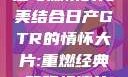 日产GTR情怀大片，速度与激情的完美结合日产GTR的情怀大片:重燃经典,驾驭极速的未来-五叶手游