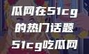 探索今日热点，揭秘吃瓜网在51cg的热门话题51cg吃瓜网今日吃瓜反差婊