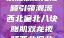 西北偏北的健身热潮，八块腹肌双龙视频引领潮流西北偏北八块腹肌双龙视频西北偏北八块腹肌双龙视频在线