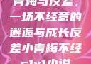 青梅与反差，一场不经意的邂逅与成长反差小青梅不经c1v1小说