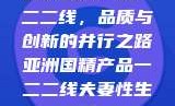 亚洲国精产品一二二线，品质与创新的并行之路亚洲国精产品一二二线夫妻性生活