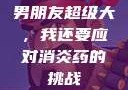 男朋友超级大，我还要应对消炎药的挑战