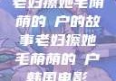 老妇擦她毛荫荫的玥户的故事老妇擦她毛荫荫的玥户韩国电影