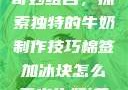 棉签与冰块的奇妙组合，探索独特的牛奶制作技巧棉签加冰块怎么弄出牛奶(黄)有危害吗