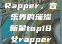 Top 18女Rapper，音乐界的璀璨新星top18女rapper名字叫什么