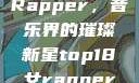 Top 18女Rapper，音乐界的璀璨新星top18女rapper名字叫什么