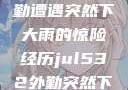 Jul532外勤遭遇突然下大雨的惊险经历jul532外勤突然下大雨爱弓凉