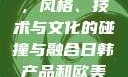 日韩产品与欧美产品的区别，风格、技术与文化的碰撞与融合日韩产品和欧美产品的区别知乎