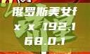 俄罗斯美女fx㐅x 192.168.0.1