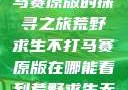 荒野求生不打马赛原版的探寻之旅荒野求生不打马赛原版在哪能看到荒野求生无删减版