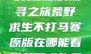 荒野求生不打马赛原版的探寻之旅荒野求生不打马赛原版在哪能看到荒野求生无删减版