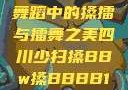 四川少数民族舞蹈中的搡擂与擂舞之美四川少扫搡BBw搡BBBB18