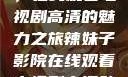 辣妹子影院，在线观看电视剧高清的魅力之旅辣妹子影院在线观看电视剧高清动漫之家