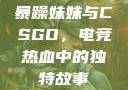 暴躁妹妹与CSGO，电竞热血中的独特故事