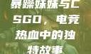 暴躁妹妹与CSGO，电竞热血中的独特故事