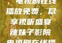 辣妹子影院，电视剧在线播放免费，尽享视听盛宴辣妹子影院电视剧在线播放免费观看