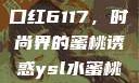 YSL水蜜桃口红6117，时尚界的蜜桃诱惑ysl水蜜桃口红3541