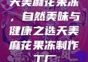 天美麻花果冻，自然美味与健康之选天美麻花果冻制作工厂