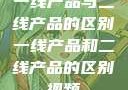一线产品与二线产品的区别一线产品和二线产品的区别视频