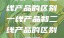 一线产品与二线产品的区别一线产品和二线产品的区别视频