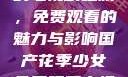 国产花季少女的电视剧之旅，免费观看的魅力与影响国产花季少女免费观看电视剧在线观看
