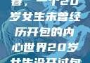 未曾绽放的青春，一个20岁女生未曾经历开包的内心世界20岁女生没开过包啥样电影
