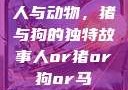 人与动物，猪与狗的独特故事人or猪or狗or马