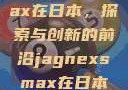 Jagnexsmax在日本，探索与创新的前沿jagnexsmax在日本哪些城市
