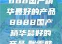 探索中国制造的卓越，8888国产精华最好的产品8888国产精华最好的产品,飘雪韩国在线高清观看3
