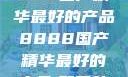 探索中国制造的卓越，8888国产精华最好的产品8888国产精华最好的产品,飘雪韩国在线高清观看3