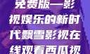 飘雪影视在线观看西瓜视频免费版—影视娱乐的新时代飘雪影视在线观看西瓜视频免费版首页