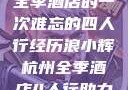 浪小辉与杭州全季酒店的一次难忘的四人行经历浪小辉杭州全季酒店4人行助力旅游业复苏